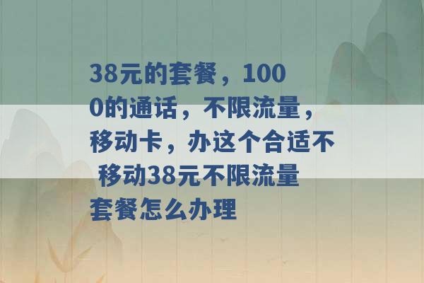 38元的套餐，1000的通话，不限流量，移动卡，办这个合适不 移动38元不限流量套餐怎么办理 -第1张图片-电信联通移动号卡网