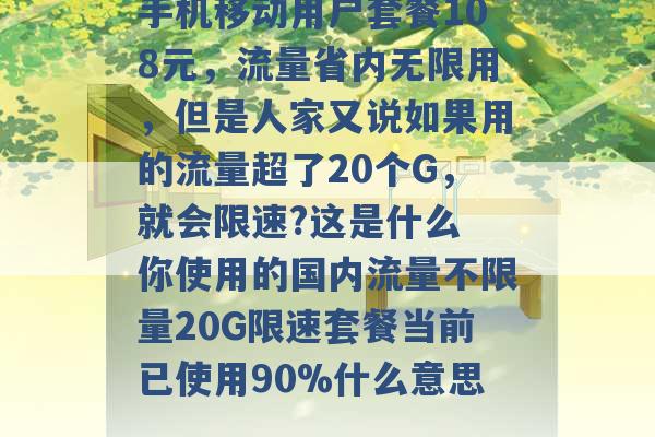 手机移动用户套餐108元，流量省内无限用，但是人家又说如果用的流量超了20个G，就会限速?这是什么 你使用的国内流量不限量20G限速套餐当前已使用90%什么意思 -第1张图片-电信联通移动号卡网