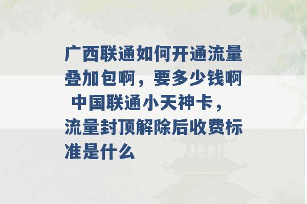 广西联通如何开通流量叠加包啊，要多少钱啊 中国联通小天神卡，流量封顶解除后收费标准是什么 -第1张图片-电信联通移动号卡网