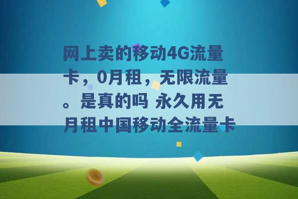 网上卖的移动4G流量卡，0月租，无限流量。是真的吗 永久用无月租中国移动全流量卡 -第1张图片-电信联通移动号卡网