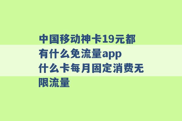 中国移动神卡19元都有什么免流量app 什么卡每月固定消费无限流量 -第1张图片-电信联通移动号卡网