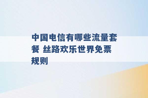 中国电信有哪些流量套餐 丝路欢乐世界免票规则 -第1张图片-电信联通移动号卡网