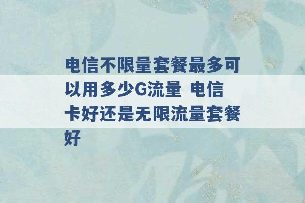 电信不限量套餐最多可以用多少G流量 电信卡好还是无限流量套餐好 -第1张图片-电信联通移动号卡网