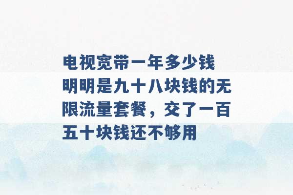 电视宽带一年多少钱 明明是九十八块钱的无限流量套餐，交了一百五十块钱还不够用 -第1张图片-电信联通移动号卡网