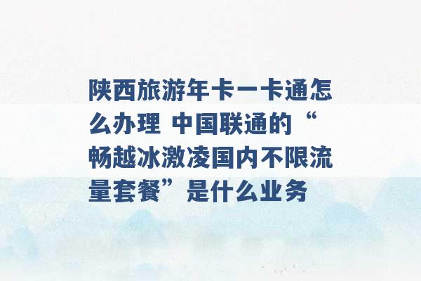 陕西旅游年卡一卡通怎么办理 中国联通的“畅越冰激凌国内不限流量套餐”是什么业务 -第1张图片-电信联通移动号卡网