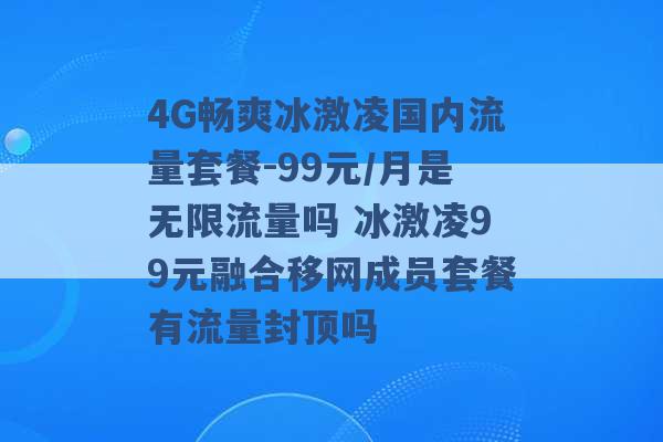 4G畅爽冰激凌国内流量套餐-99元/月是无限流量吗 冰激凌99元融合移网成员套餐有流量封顶吗 -第1张图片-电信联通移动号卡网