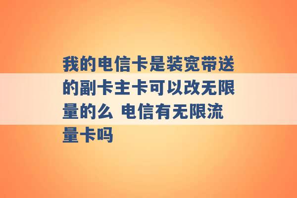 我的电信卡是装宽带送的副卡主卡可以改无限量的么 电信有无限流量卡吗 -第1张图片-电信联通移动号卡网