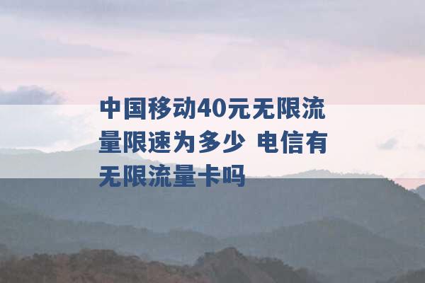 中国移动40元无限流量限速为多少 电信有无限流量卡吗 -第1张图片-电信联通移动号卡网