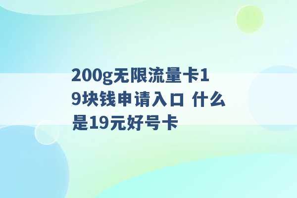 200g无限流量卡19块钱申请入口 什么是19元好号卡 -第1张图片-电信联通移动号卡网