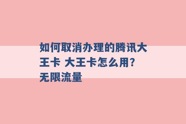 如何取消办理的腾讯大王卡 大王卡怎么用？无限流量 -第1张图片-电信联通移动号卡网