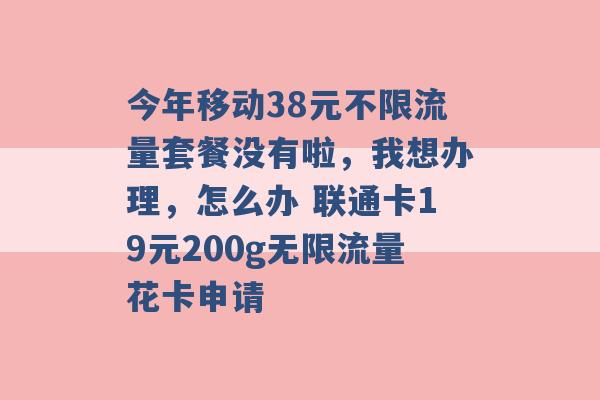 今年移动38元不限流量套餐没有啦，我想办理，怎么办 联通卡19元200g无限流量花卡申请 -第1张图片-电信联通移动号卡网