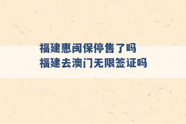 福建惠闽保停售了吗 福建去澳门无限签证吗 -第1张图片-电信联通移动号卡网