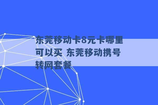 东莞移动卡8元卡哪里可以买 东莞移动携号转网套餐 -第1张图片-电信联通移动号卡网