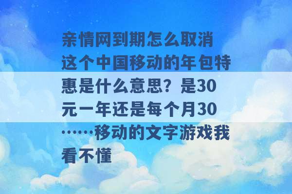 亲情网到期怎么取消 这个中国移动的年包特惠是什么意思？是30元一年还是每个月30……移动的文字游戏我看不懂 -第1张图片-电信联通移动号卡网