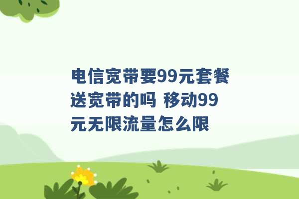 电信宽带要99元套餐送宽带的吗 移动99元无限流量怎么限 -第1张图片-电信联通移动号卡网