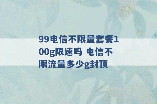 99电信不限量套餐100g限速吗 电信不限流量多少g封顶 -第1张图片-电信联通移动号卡网