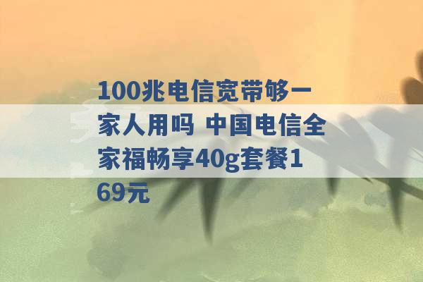 100兆电信宽带够一家人用吗 中国电信全家福畅享40g套餐169元 -第1张图片-电信联通移动号卡网