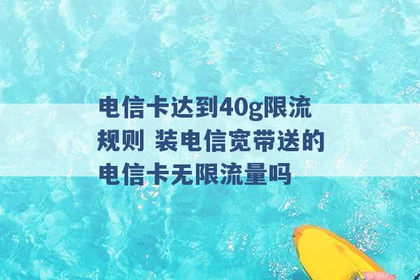 电信卡达到40g限流规则 装电信宽带送的电信卡无限流量吗 -第1张图片-电信联通移动号卡网