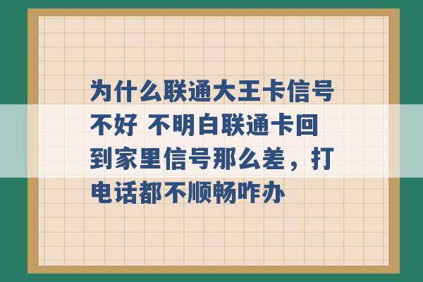 为什么联通大王卡信号不好 不明白联通卡回到家里信号那么差，打电话都不顺畅咋办 -第1张图片-电信联通移动号卡网