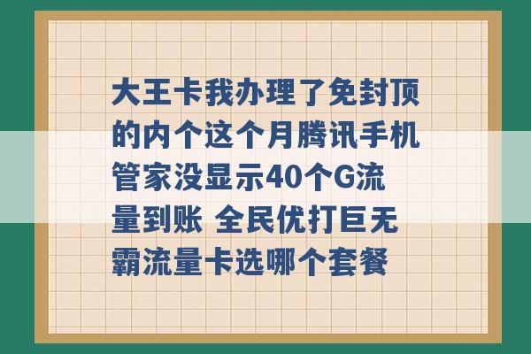 大王卡我办理了免封顶的内个这个月腾讯手机管家没显示40个G流量到账 全民优打巨无霸流量卡选哪个套餐 -第1张图片-电信联通移动号卡网