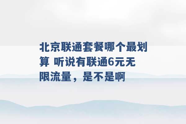 北京联通套餐哪个最划算 听说有联通6元无限流量，是不是啊 -第1张图片-电信联通移动号卡网