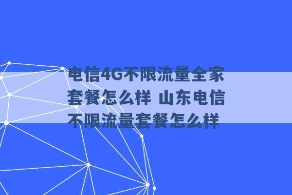 电信4G不限流量全家套餐怎么样 山东电信不限流量套餐怎么样 -第1张图片-电信联通移动号卡网