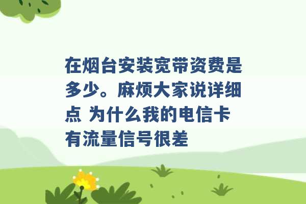 在烟台安装宽带资费是多少。麻烦大家说详细点 为什么我的电信卡有流量信号很差 -第1张图片-电信联通移动号卡网