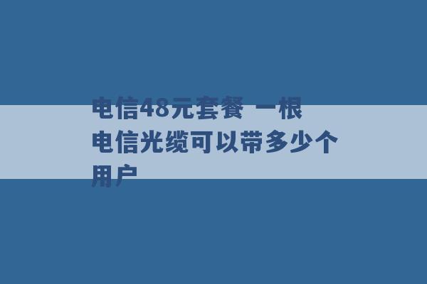 电信48元套餐 一根电信光缆可以带多少个用户 -第1张图片-电信联通移动号卡网