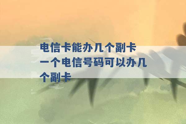 电信卡能办几个副卡 一个电信号码可以办几个副卡 -第1张图片-电信联通移动号卡网