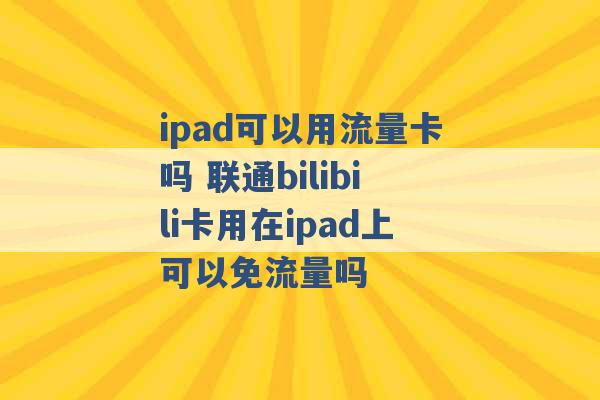 ipad可以用流量卡吗 联通bilibili卡用在ipad上可以免流量吗 -第1张图片-电信联通移动号卡网