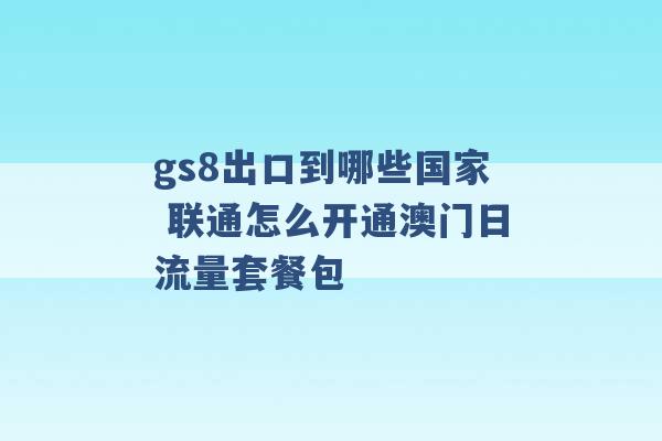 gs8出口到哪些国家 联通怎么开通澳门日流量套餐包 -第1张图片-电信联通移动号卡网