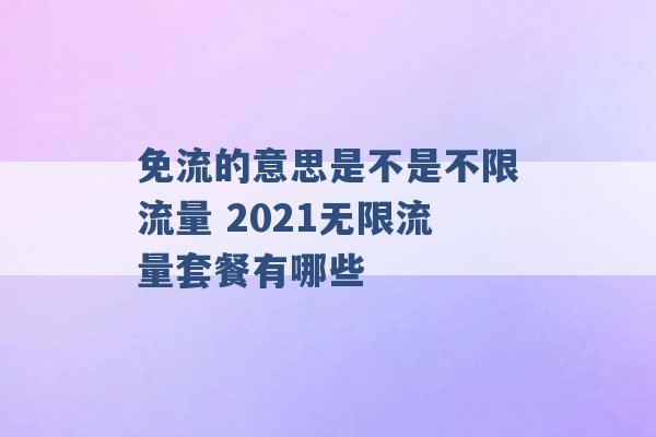 免流的意思是不是不限流量 2021无限流量套餐有哪些 -第1张图片-电信联通移动号卡网