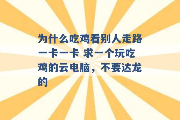 为什么吃鸡看别人走路一卡一卡 求一个玩吃鸡的云电脑，不要达龙的 -第1张图片-电信联通移动号卡网