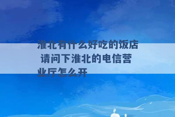 淮北有什么好吃的饭店 请问下淮北的电信营业厅怎么开 -第1张图片-电信联通移动号卡网