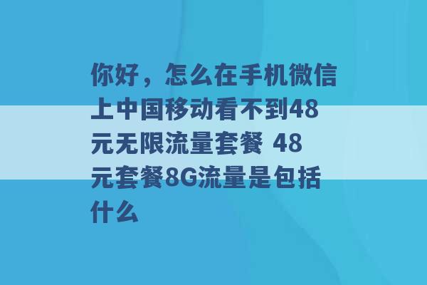 你好，怎么在手机微信上中国移动看不到48元无限流量套餐 48元套餐8G流量是包括什么 -第1张图片-电信联通移动号卡网