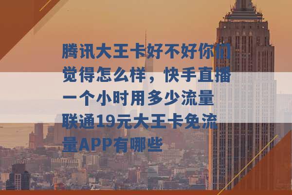 腾讯大王卡好不好你们觉得怎么样，快手直播一个小时用多少流量 联通19元大王卡免流量APP有哪些 -第1张图片-电信联通移动号卡网