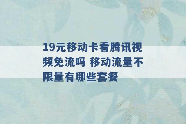 19元移动卡看腾讯视频免流吗 移动流量不限量有哪些套餐 -第1张图片-电信联通移动号卡网