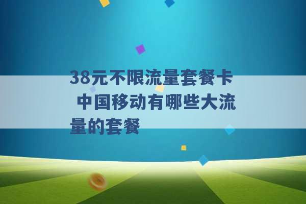 38元不限流量套餐卡 中国移动有哪些大流量的套餐 -第1张图片-电信联通移动号卡网