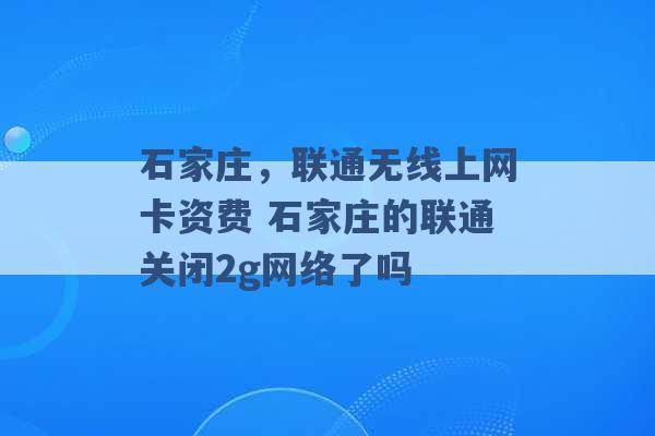 石家庄，联通无线上网卡资费 石家庄的联通关闭2g网络了吗 -第1张图片-电信联通移动号卡网