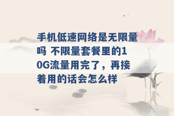 手机低速网络是无限量吗 不限量套餐里的10G流量用完了，再接着用的话会怎么样 -第1张图片-电信联通移动号卡网