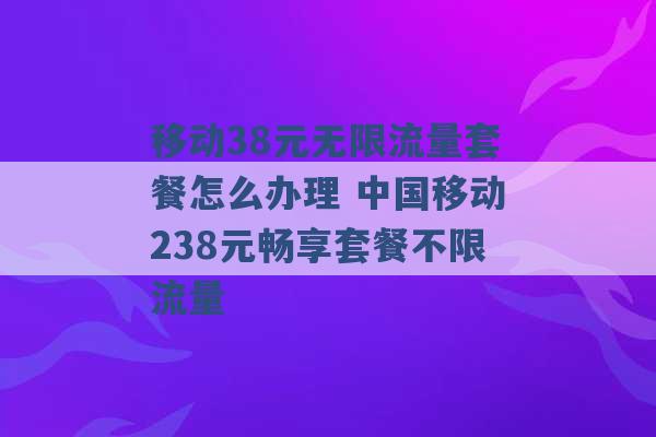 移动38元无限流量套餐怎么办理 中国移动238元畅享套餐不限流量 -第1张图片-电信联通移动号卡网