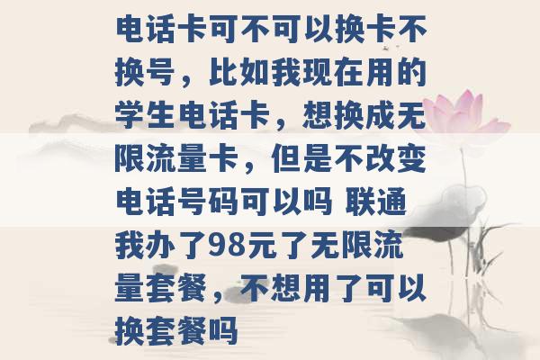 电话卡可不可以换卡不换号，比如我现在用的学生电话卡，想换成无限流量卡，但是不改变电话号码可以吗 联通我办了98元了无限流量套餐，不想用了可以换套餐吗 -第1张图片-电信联通移动号卡网