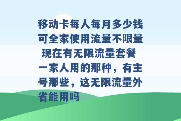 移动卡每人每月多少钱可全家使用流量不限量 现在有无限流量套餐一家人用的那种，有主号那些，这无限流量外省能用吗 -第1张图片-电信联通移动号卡网