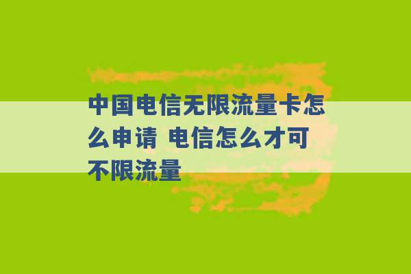 中国电信无限流量卡怎么申请 电信怎么才可不限流量 -第1张图片-电信联通移动号卡网