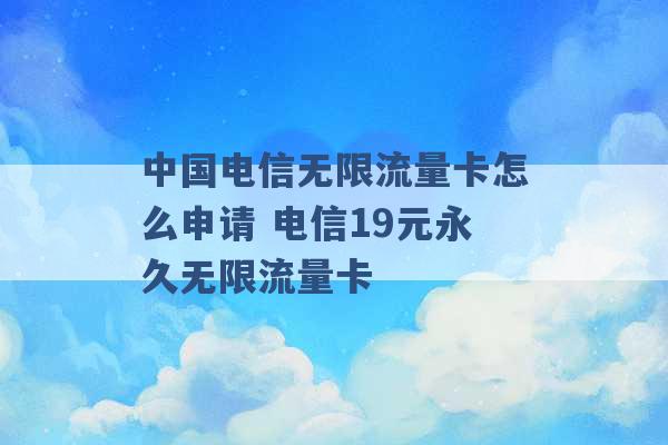 中国电信无限流量卡怎么申请 电信19元永久无限流量卡 -第1张图片-电信联通移动号卡网