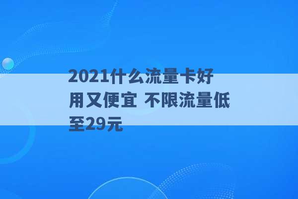 2021什么流量卡好用又便宜 不限流量低至29元 -第1张图片-电信联通移动号卡网