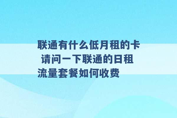 联通有什么低月租的卡 请问一下联通的日租流量套餐如何收费 -第1张图片-电信联通移动号卡网