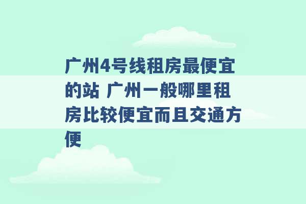 广州4号线租房最便宜的站 广州一般哪里租房比较便宜而且交通方便 -第1张图片-电信联通移动号卡网