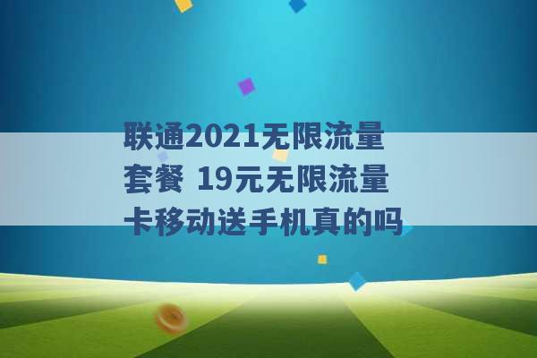 联通2021无限流量套餐 19元无限流量卡移动送手机真的吗 -第1张图片-电信联通移动号卡网