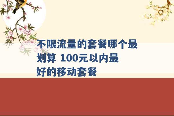 不限流量的套餐哪个最划算 100元以内最好的移动套餐 -第1张图片-电信联通移动号卡网